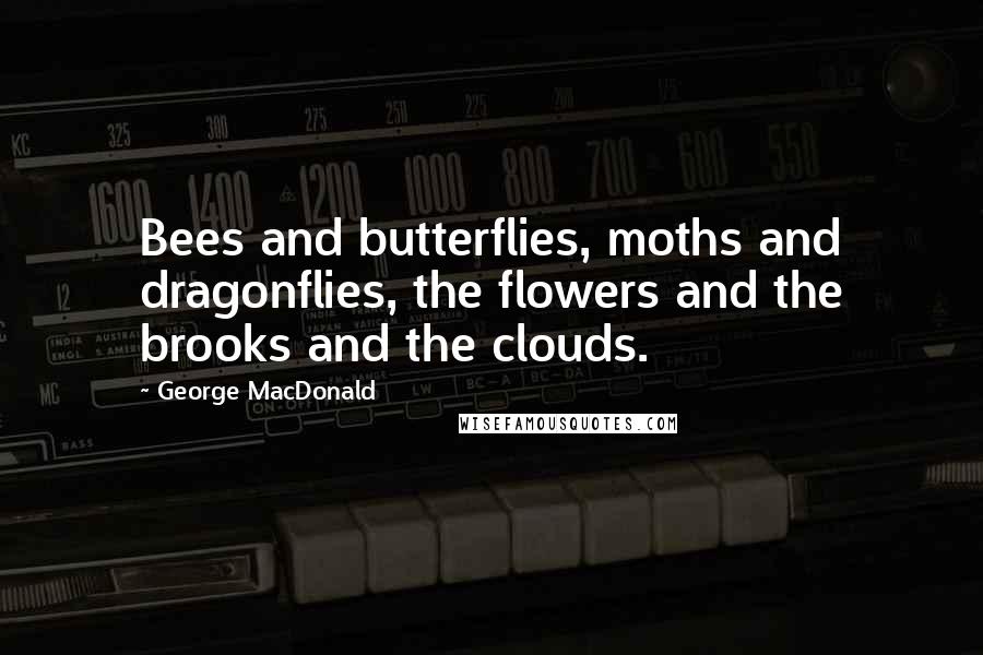 George MacDonald Quotes: Bees and butterflies, moths and dragonflies, the flowers and the brooks and the clouds.