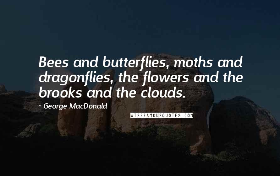 George MacDonald Quotes: Bees and butterflies, moths and dragonflies, the flowers and the brooks and the clouds.