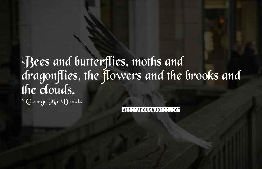 George MacDonald Quotes: Bees and butterflies, moths and dragonflies, the flowers and the brooks and the clouds.