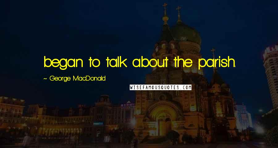 George MacDonald Quotes: began to talk about the parish.
