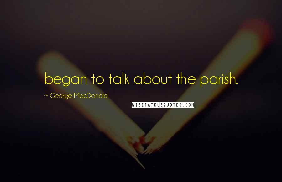 George MacDonald Quotes: began to talk about the parish.