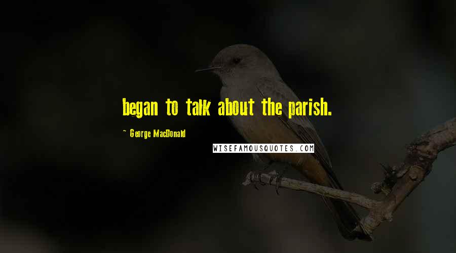 George MacDonald Quotes: began to talk about the parish.
