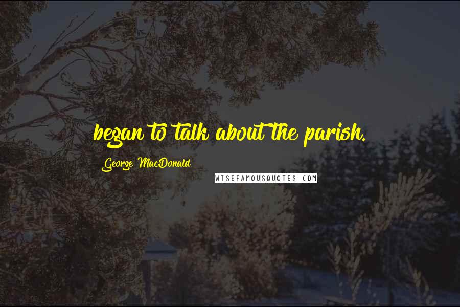 George MacDonald Quotes: began to talk about the parish.