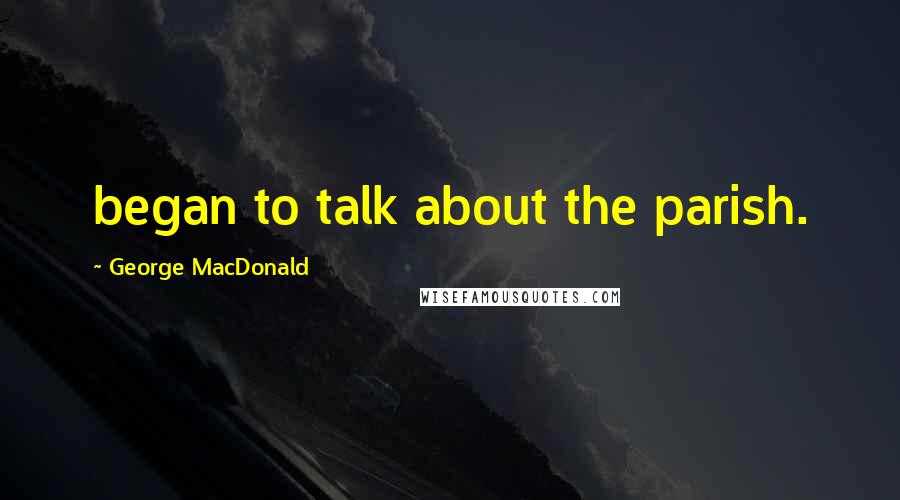 George MacDonald Quotes: began to talk about the parish.