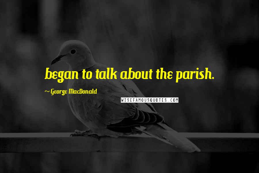George MacDonald Quotes: began to talk about the parish.