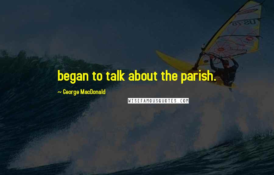 George MacDonald Quotes: began to talk about the parish.