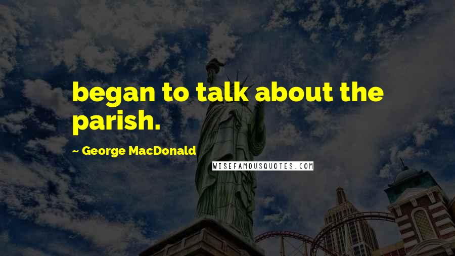 George MacDonald Quotes: began to talk about the parish.
