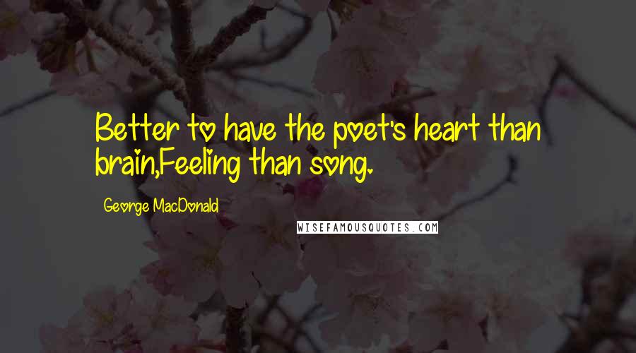 George MacDonald Quotes: Better to have the poet's heart than brain,Feeling than song.