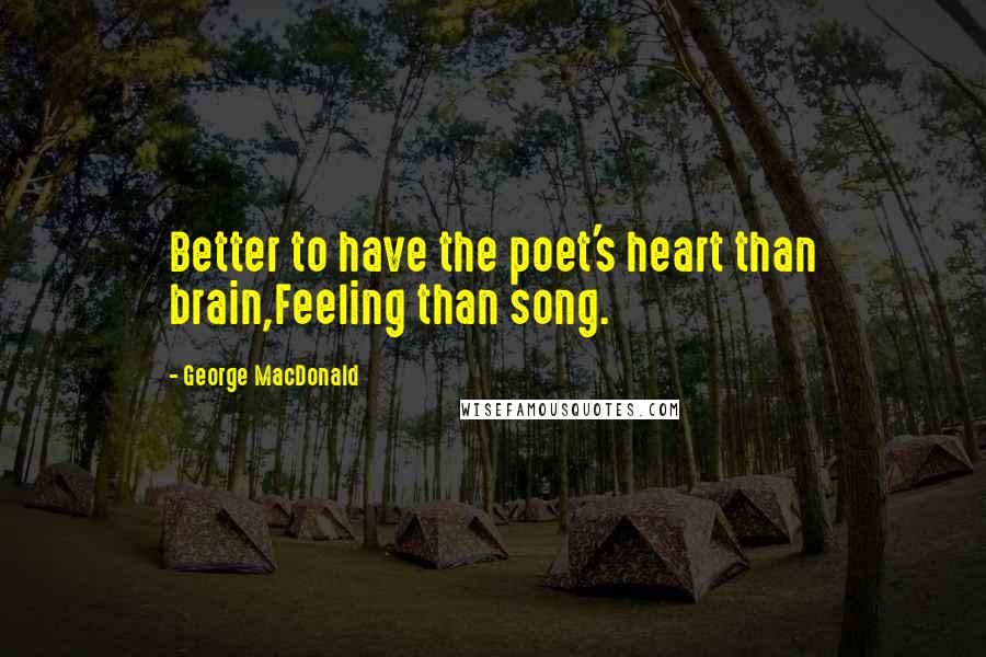 George MacDonald Quotes: Better to have the poet's heart than brain,Feeling than song.