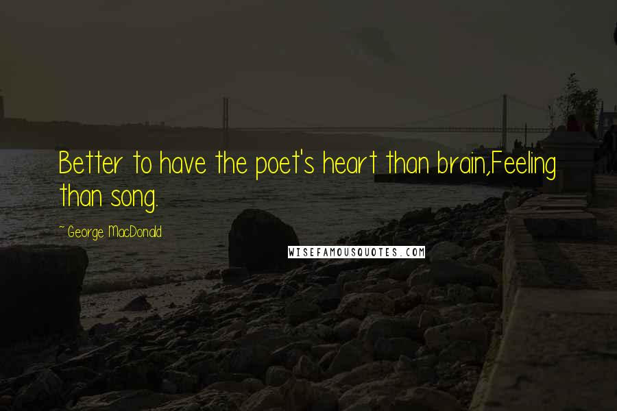 George MacDonald Quotes: Better to have the poet's heart than brain,Feeling than song.