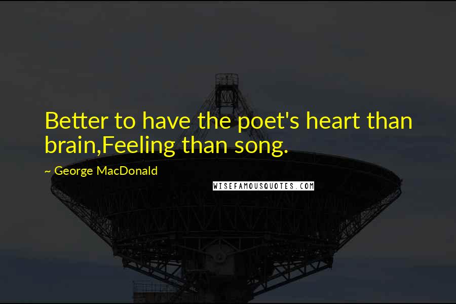 George MacDonald Quotes: Better to have the poet's heart than brain,Feeling than song.