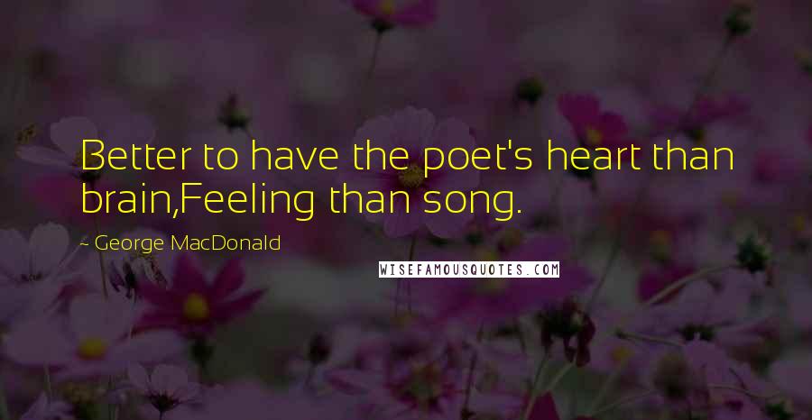 George MacDonald Quotes: Better to have the poet's heart than brain,Feeling than song.