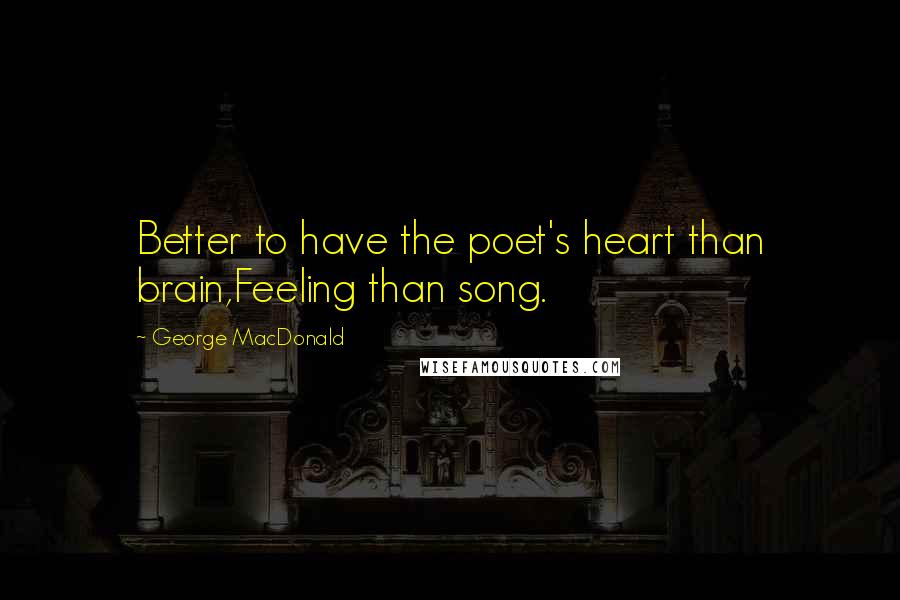 George MacDonald Quotes: Better to have the poet's heart than brain,Feeling than song.