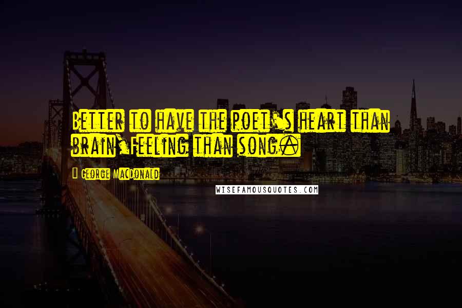 George MacDonald Quotes: Better to have the poet's heart than brain,Feeling than song.