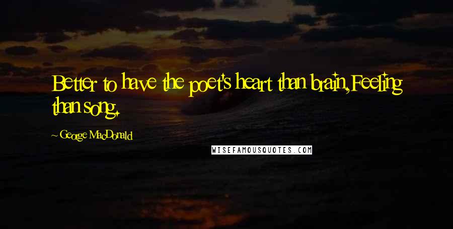 George MacDonald Quotes: Better to have the poet's heart than brain,Feeling than song.