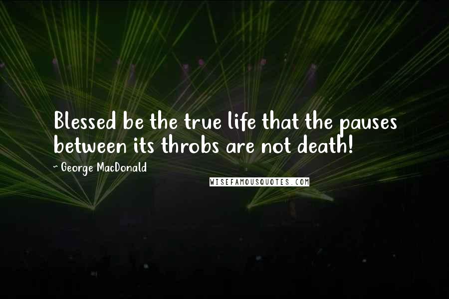 George MacDonald Quotes: Blessed be the true life that the pauses between its throbs are not death!