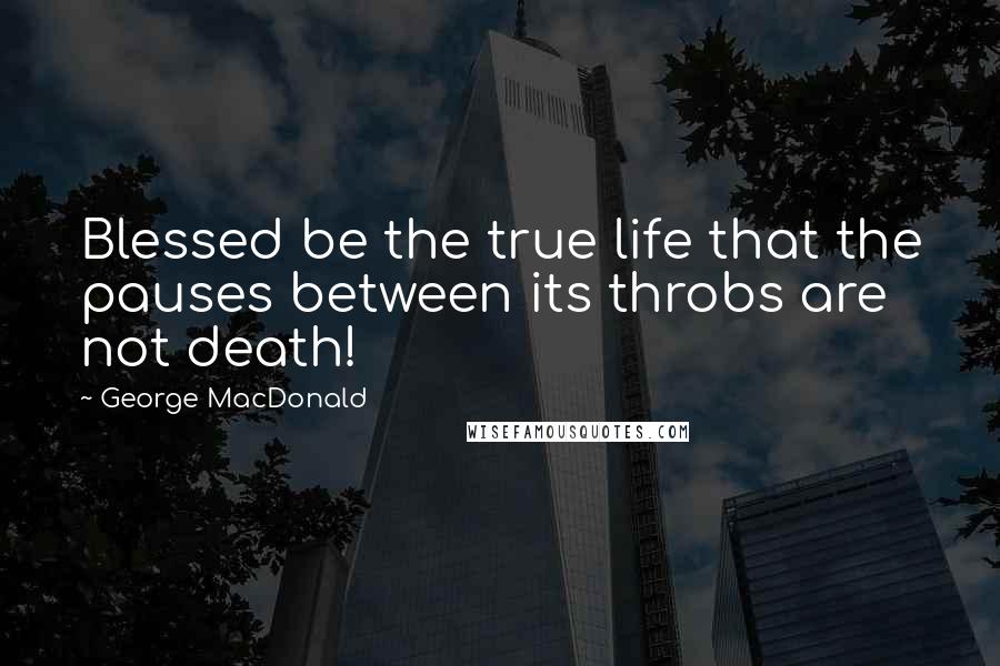 George MacDonald Quotes: Blessed be the true life that the pauses between its throbs are not death!