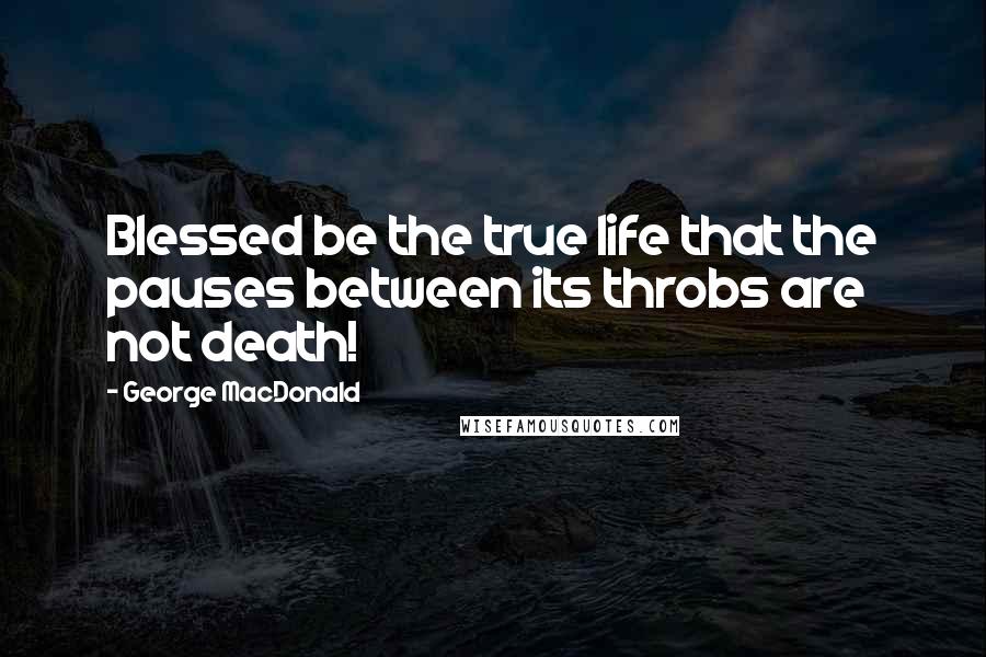 George MacDonald Quotes: Blessed be the true life that the pauses between its throbs are not death!