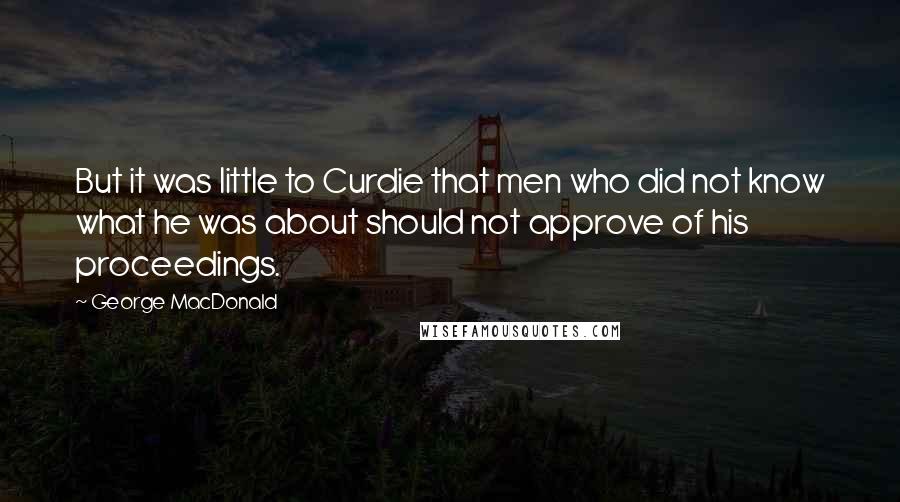 George MacDonald Quotes: But it was little to Curdie that men who did not know what he was about should not approve of his proceedings.