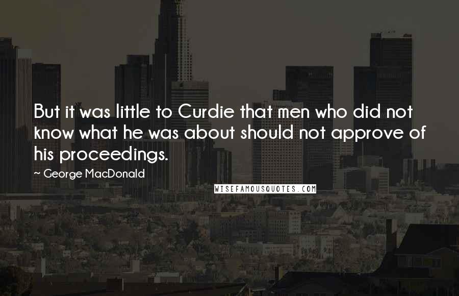 George MacDonald Quotes: But it was little to Curdie that men who did not know what he was about should not approve of his proceedings.