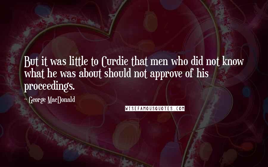 George MacDonald Quotes: But it was little to Curdie that men who did not know what he was about should not approve of his proceedings.