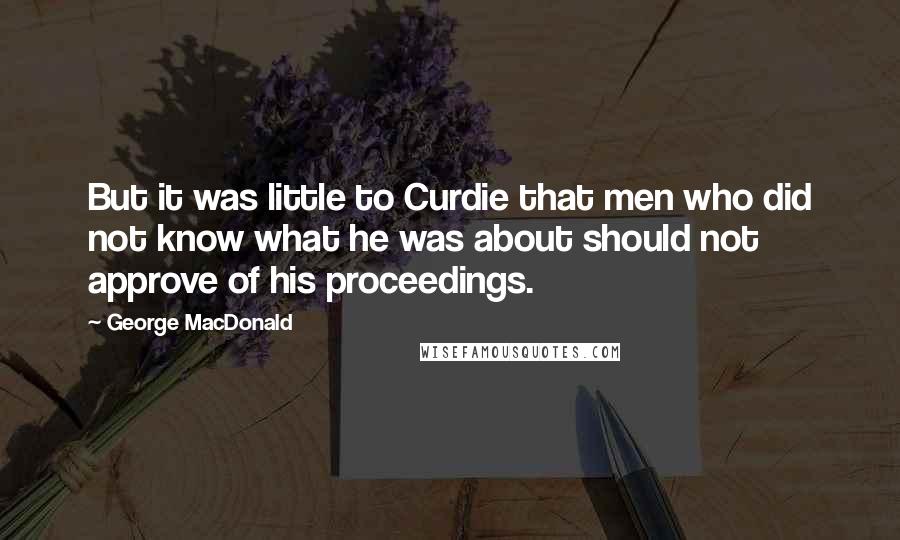 George MacDonald Quotes: But it was little to Curdie that men who did not know what he was about should not approve of his proceedings.