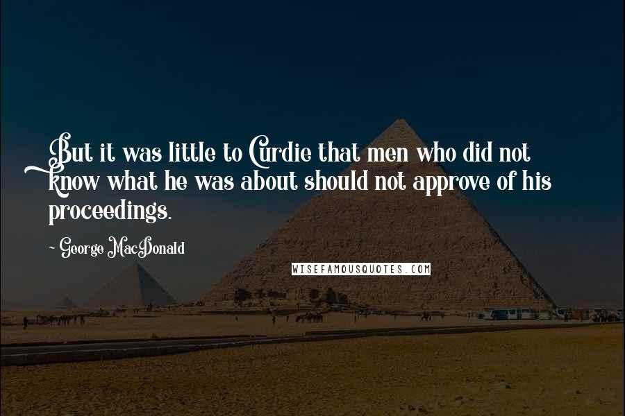 George MacDonald Quotes: But it was little to Curdie that men who did not know what he was about should not approve of his proceedings.