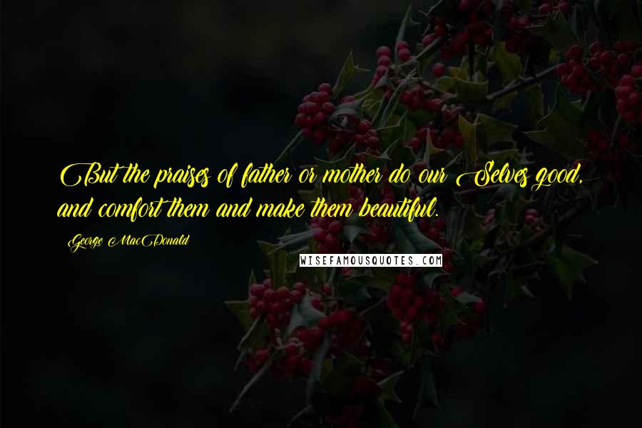 George MacDonald Quotes: But the praises of father or mother do our Selves good, and comfort them and make them beautiful.