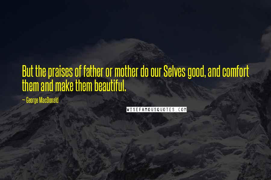 George MacDonald Quotes: But the praises of father or mother do our Selves good, and comfort them and make them beautiful.