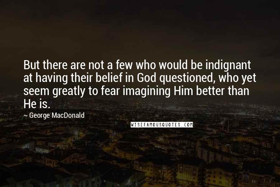 George MacDonald Quotes: But there are not a few who would be indignant at having their belief in God questioned, who yet seem greatly to fear imagining Him better than He is.