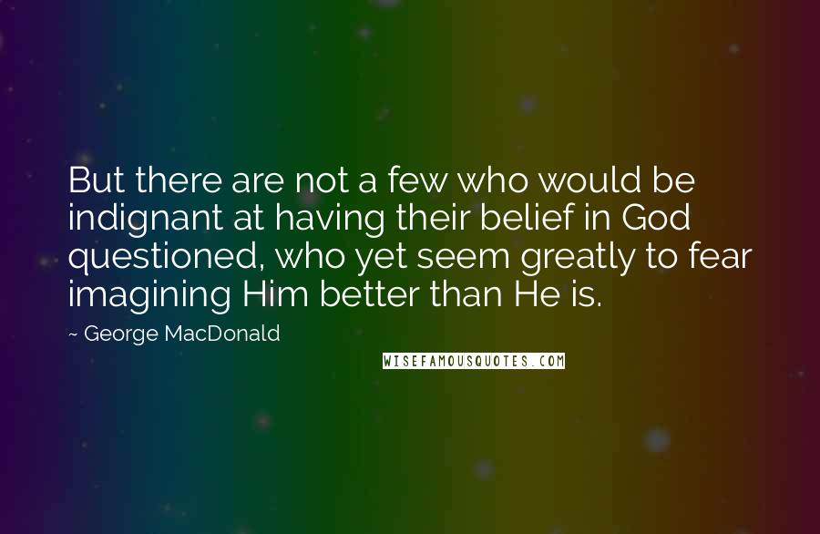 George MacDonald Quotes: But there are not a few who would be indignant at having their belief in God questioned, who yet seem greatly to fear imagining Him better than He is.