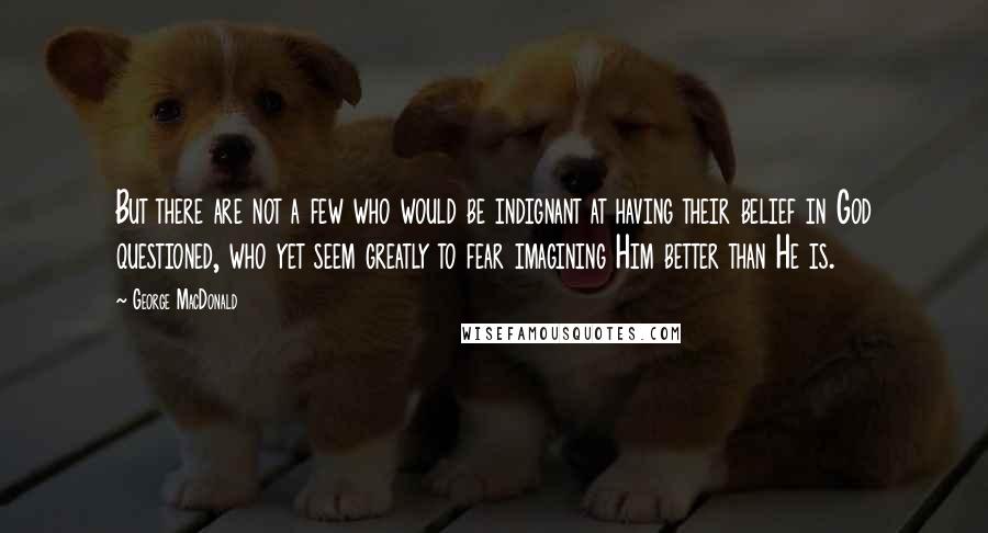 George MacDonald Quotes: But there are not a few who would be indignant at having their belief in God questioned, who yet seem greatly to fear imagining Him better than He is.