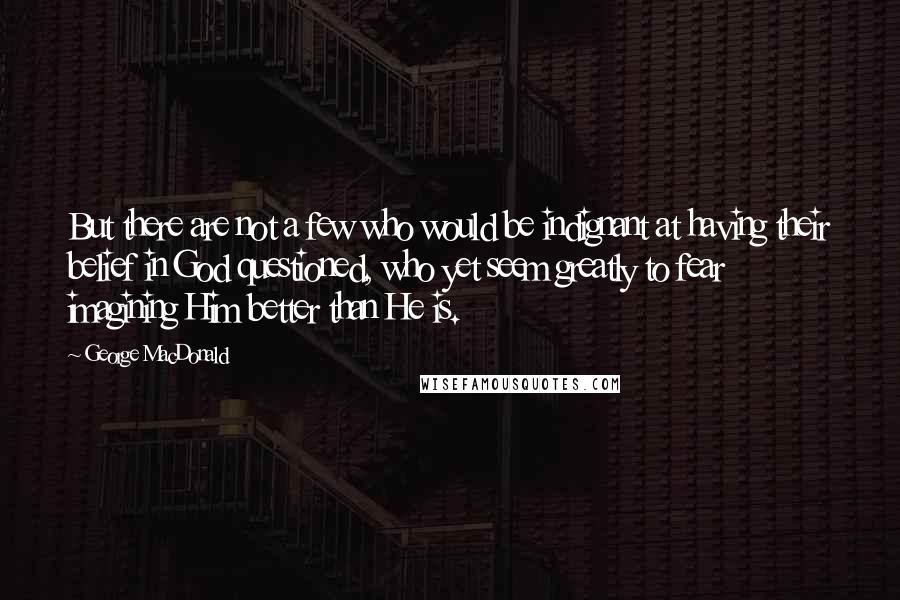 George MacDonald Quotes: But there are not a few who would be indignant at having their belief in God questioned, who yet seem greatly to fear imagining Him better than He is.