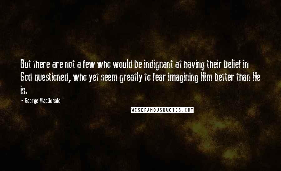 George MacDonald Quotes: But there are not a few who would be indignant at having their belief in God questioned, who yet seem greatly to fear imagining Him better than He is.