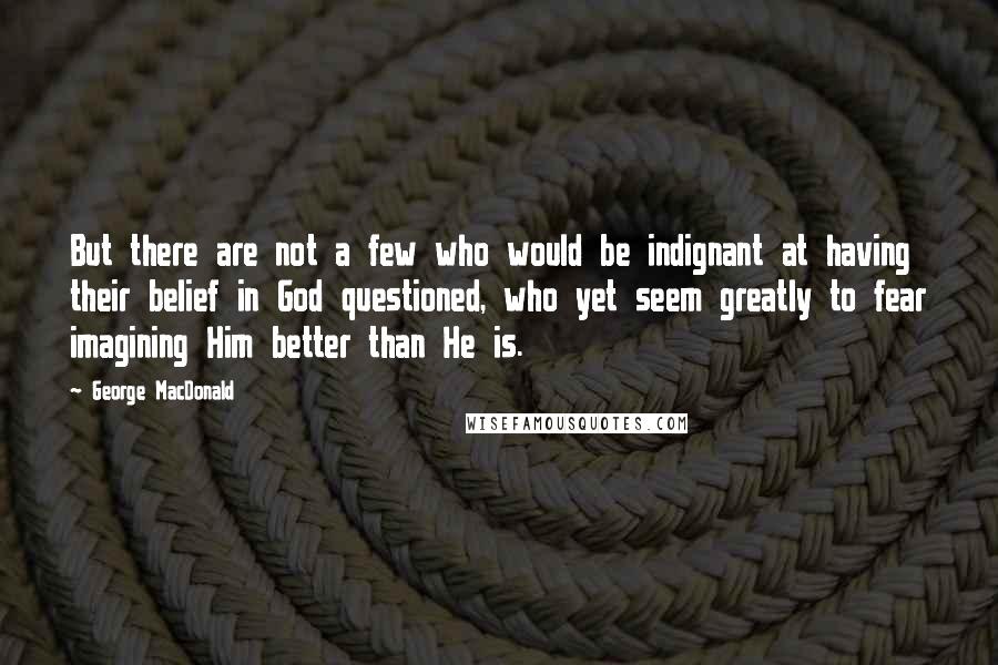 George MacDonald Quotes: But there are not a few who would be indignant at having their belief in God questioned, who yet seem greatly to fear imagining Him better than He is.