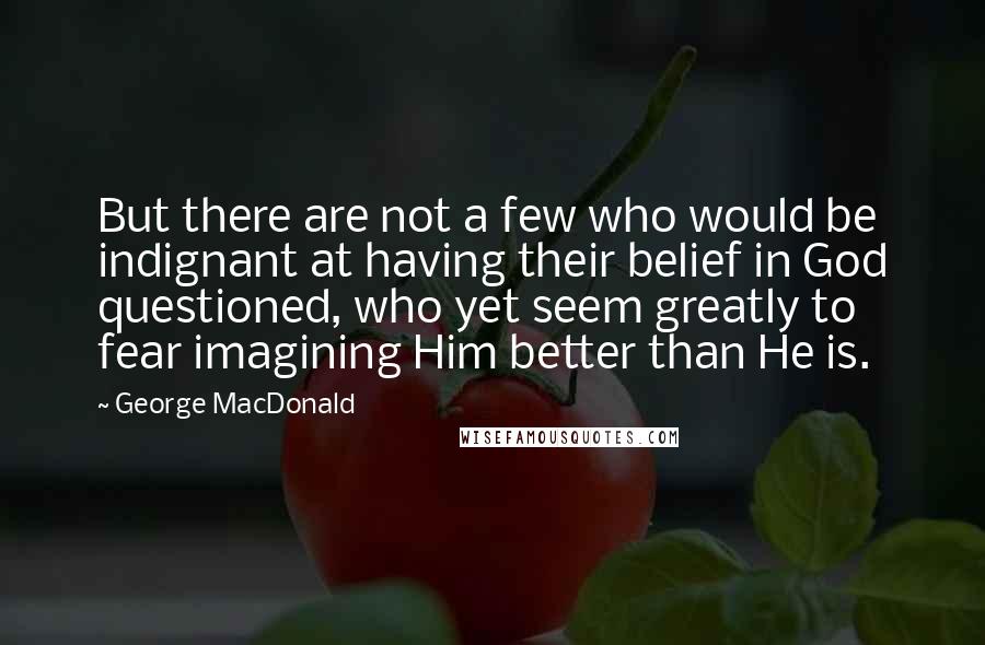 George MacDonald Quotes: But there are not a few who would be indignant at having their belief in God questioned, who yet seem greatly to fear imagining Him better than He is.