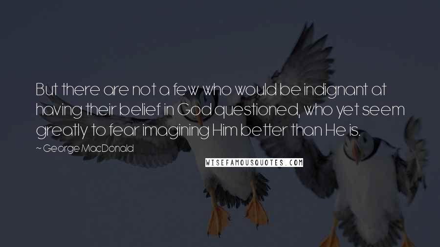 George MacDonald Quotes: But there are not a few who would be indignant at having their belief in God questioned, who yet seem greatly to fear imagining Him better than He is.