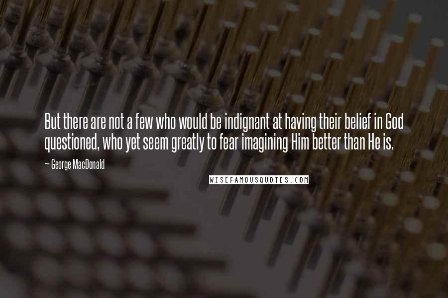 George MacDonald Quotes: But there are not a few who would be indignant at having their belief in God questioned, who yet seem greatly to fear imagining Him better than He is.