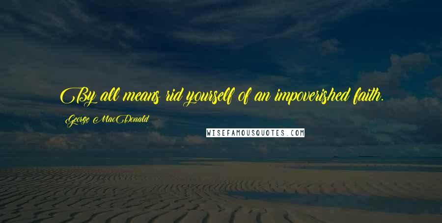 George MacDonald Quotes: By all means rid yourself of an impoverished faith.