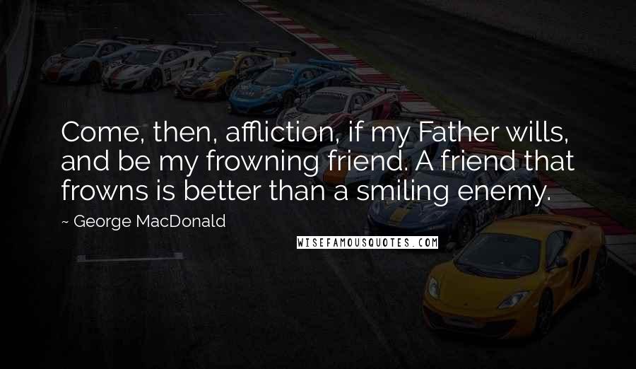 George MacDonald Quotes: Come, then, affliction, if my Father wills, and be my frowning friend. A friend that frowns is better than a smiling enemy.