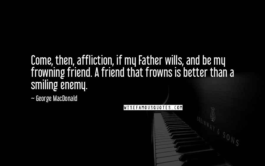 George MacDonald Quotes: Come, then, affliction, if my Father wills, and be my frowning friend. A friend that frowns is better than a smiling enemy.