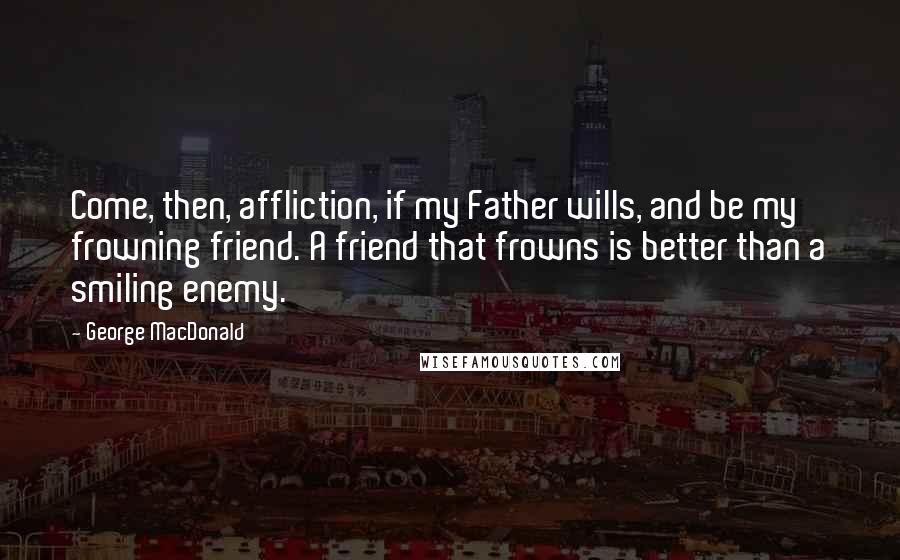 George MacDonald Quotes: Come, then, affliction, if my Father wills, and be my frowning friend. A friend that frowns is better than a smiling enemy.