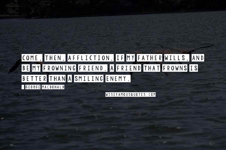 George MacDonald Quotes: Come, then, affliction, if my Father wills, and be my frowning friend. A friend that frowns is better than a smiling enemy.