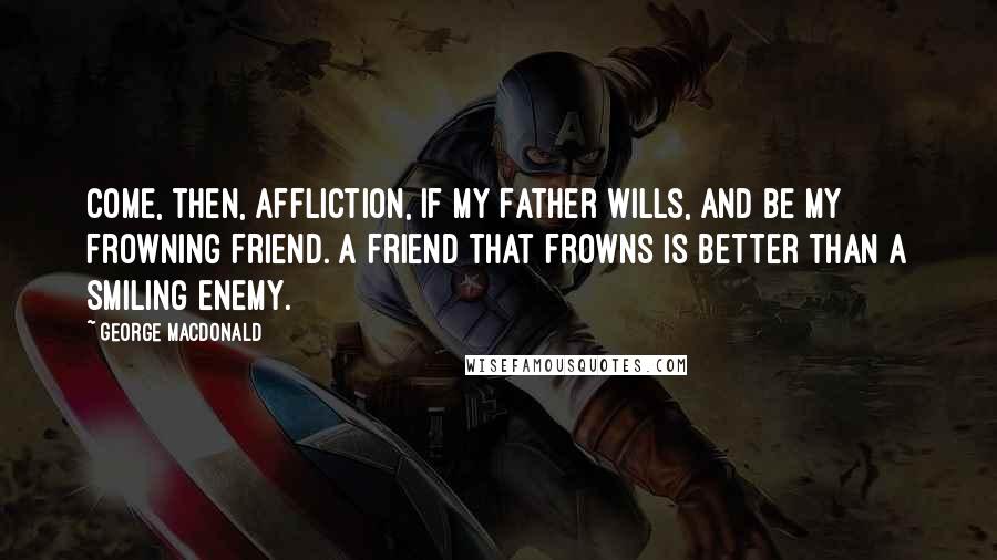 George MacDonald Quotes: Come, then, affliction, if my Father wills, and be my frowning friend. A friend that frowns is better than a smiling enemy.