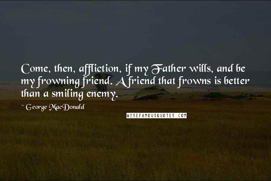 George MacDonald Quotes: Come, then, affliction, if my Father wills, and be my frowning friend. A friend that frowns is better than a smiling enemy.