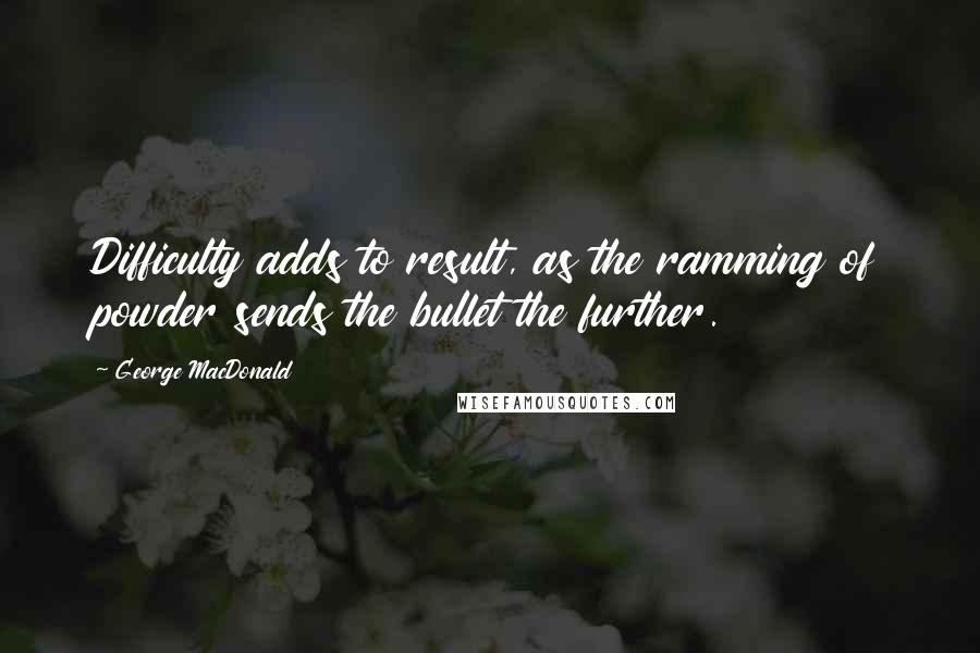 George MacDonald Quotes: Difficulty adds to result, as the ramming of powder sends the bullet the further.