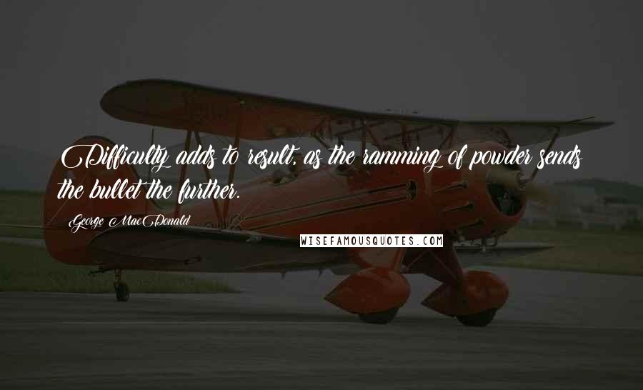 George MacDonald Quotes: Difficulty adds to result, as the ramming of powder sends the bullet the further.