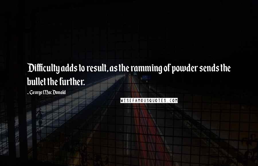 George MacDonald Quotes: Difficulty adds to result, as the ramming of powder sends the bullet the further.