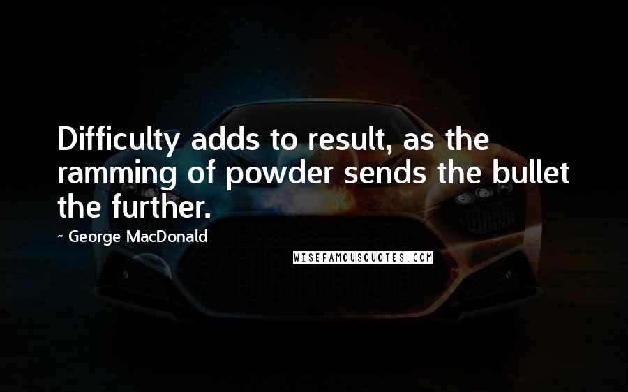 George MacDonald Quotes: Difficulty adds to result, as the ramming of powder sends the bullet the further.