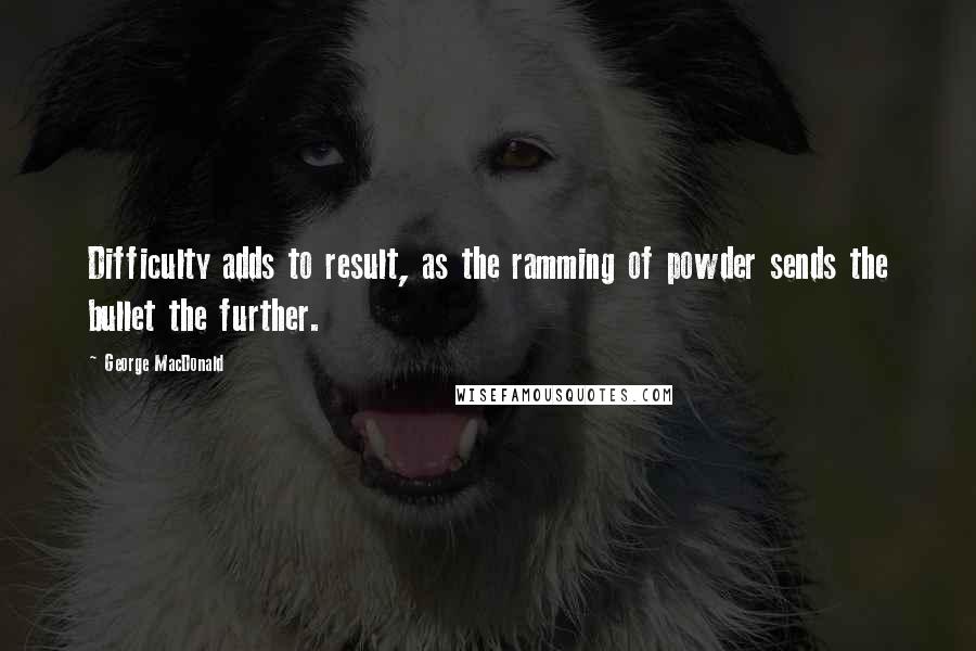 George MacDonald Quotes: Difficulty adds to result, as the ramming of powder sends the bullet the further.